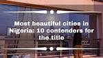 Most Beautiful Cities in Nigeria: 10 Contenders for the Title
